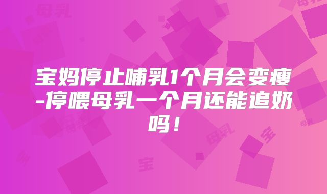 宝妈停止哺乳1个月会变瘦-停喂母乳一个月还能追奶吗!