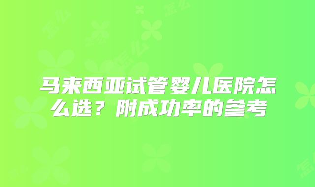 马来西亚试管婴儿医院怎么选？附成功率的参考