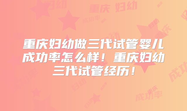 重庆妇幼做三代试管婴儿成功率怎么样！重庆妇幼三代试管经历！