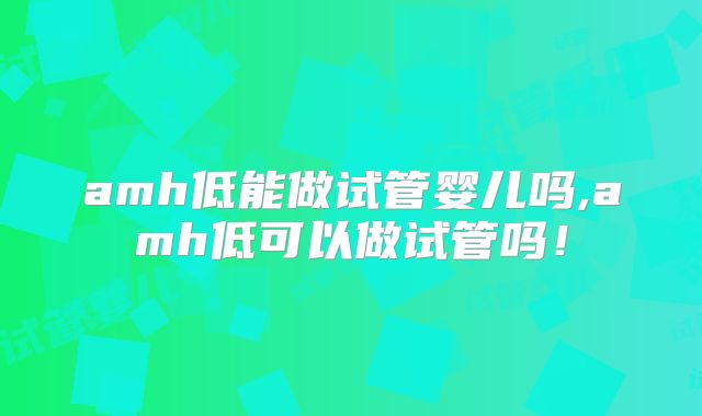 amh低能做试管婴儿吗,amh低可以做试管吗!