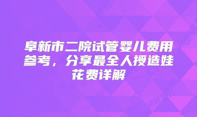 阜新市二院试管婴儿费用参考，分享最全人授造娃花费详解