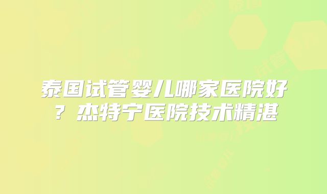 泰国试管婴儿哪家医院好？杰特宁医院技术精湛