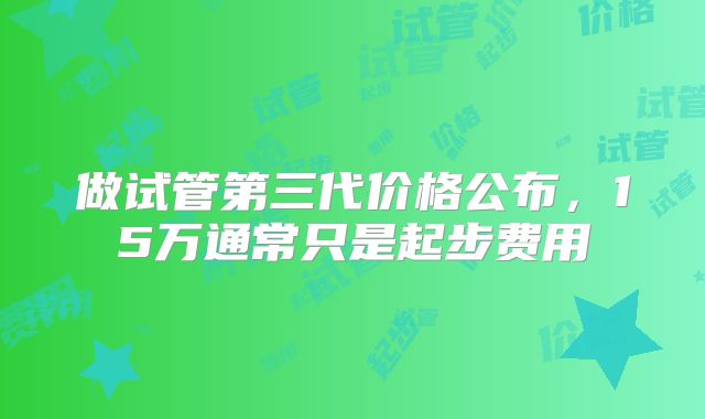 做试管第三代价格公布,15万通常只是起步费用