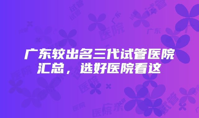 广东较出名三代试管医院汇总，选好医院看这