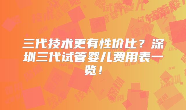三代技术更有性价比？深圳三代试管婴儿费用表一览！