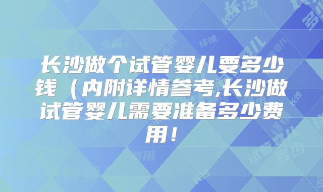 长沙做个试管婴儿要多少钱(内附详情参考,长沙做试管婴儿需要准备多少费用!