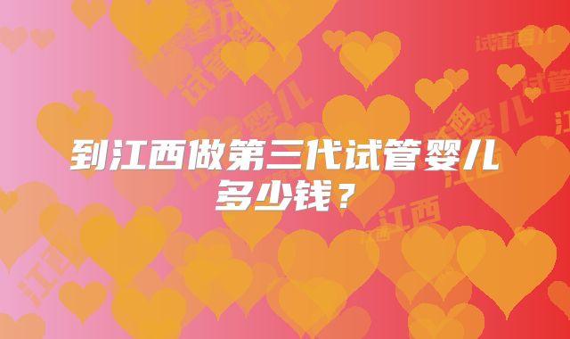 到江西做第三代试管婴儿多少钱？