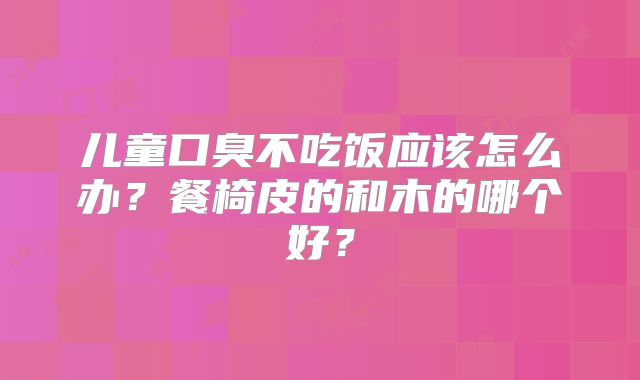 儿童口臭不吃饭应该怎么办?餐椅皮的和木的哪个好?