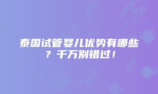 泰国试管婴儿优势有哪些？千万别错过！