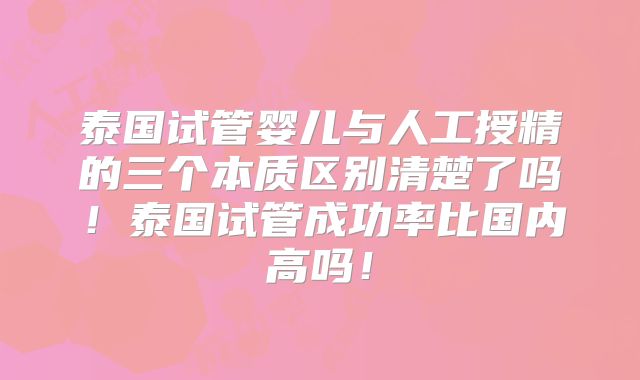 泰国试管婴儿与人工授精的三个本质区别清楚了吗！泰国试管成功率比国内高吗！