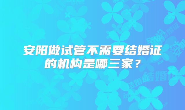 安阳做试管不需要结婚证的机构是哪三家？