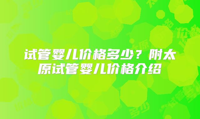 试管婴儿价格多少?附太原试管婴儿价格介绍