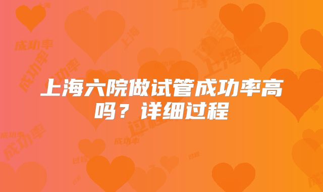 上海六院做试管成功率高吗？详细过程