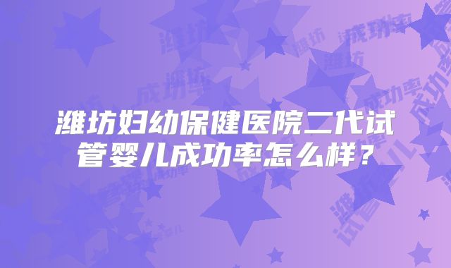 潍坊妇幼保健医院二代试管婴儿成功率怎么样?