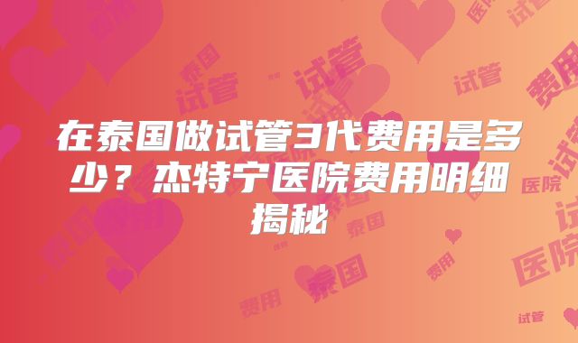在泰国做试管3代费用是多少？杰特宁医院费用明细揭秘