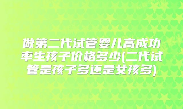 做第二代试管婴儿高成功率生孩子价格多少(二代试管是孩子多还是女孩多)