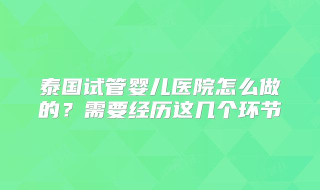 泰国试管婴儿医院怎么做的？需要经历这几个环节