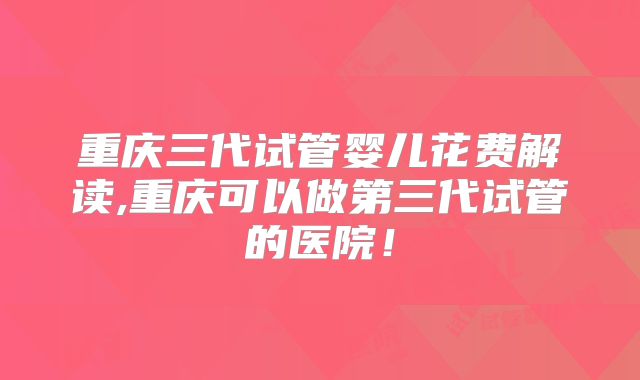 重庆三代试管婴儿花费解读,重庆可以做第三代试管的医院!