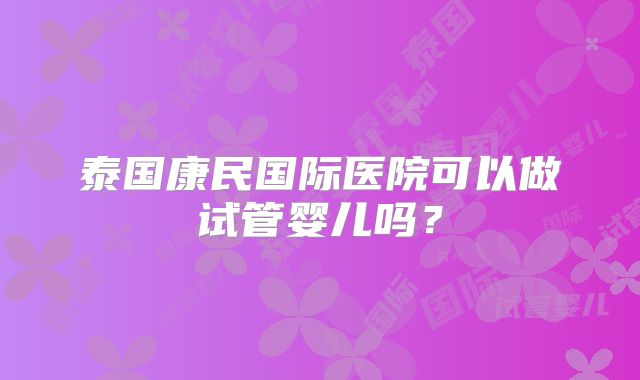 泰国康民国际医院可以做试管婴儿吗？