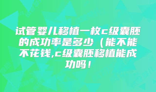 试管婴儿移植一枚c级囊胚的成功率是多少（能不能不花钱,c级囊胚移植能成功吗！