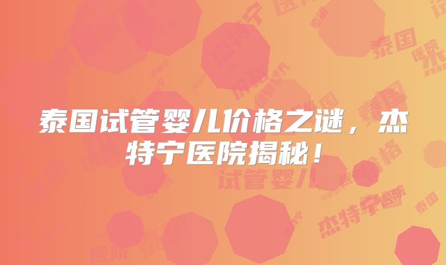泰国试管婴儿价格之谜，杰特宁医院揭秘！