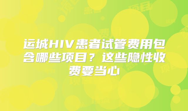 运城HIV患者试管费用包含哪些项目?这些隐性收费要当心