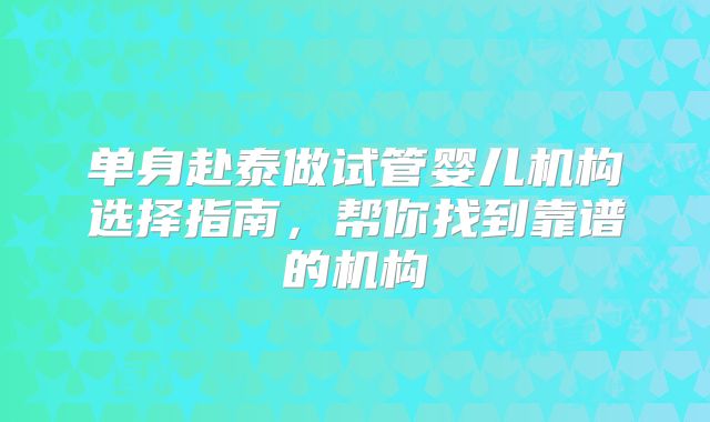 单身赴泰做试管婴儿机构选择指南,帮你找到靠谱的机构