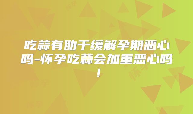吃蒜有助于缓解孕期恶心吗-怀孕吃蒜会加重恶心吗!