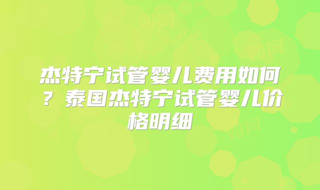 杰特宁试管婴儿费用如何？泰国杰特宁试管婴儿价格明细