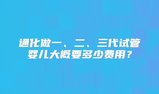 通化做一、二、三代试管婴儿大概要多少费用？
