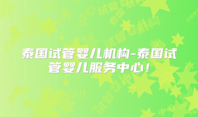 泰国试管婴儿机构-泰国试管婴儿服务中心!