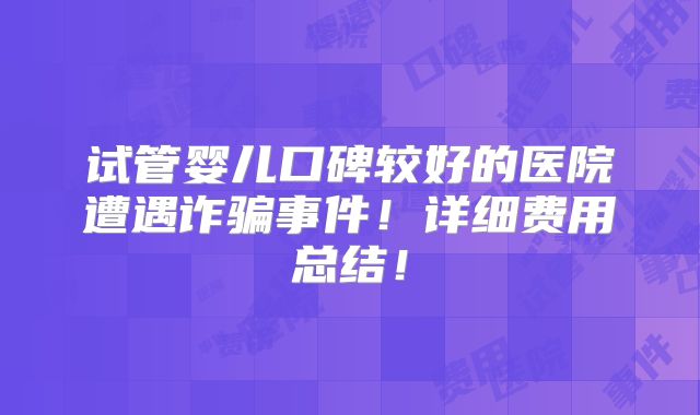 试管婴儿口碑较好的医院遭遇诈骗事件！详细费用总结！