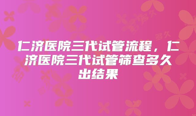 仁济医院三代试管流程，仁济医院三代试管筛查多久出结果