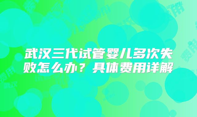 武汉三代试管婴儿多次失败怎么办？具体费用详解