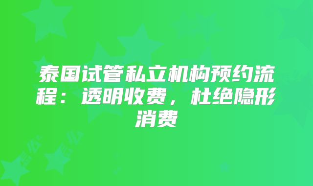 泰国试管私立机构预约流程:透明收费,杜绝隐形消费