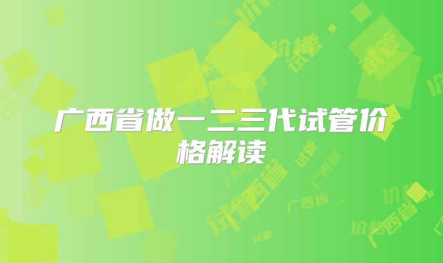 广西省做一二三代试管价格解读