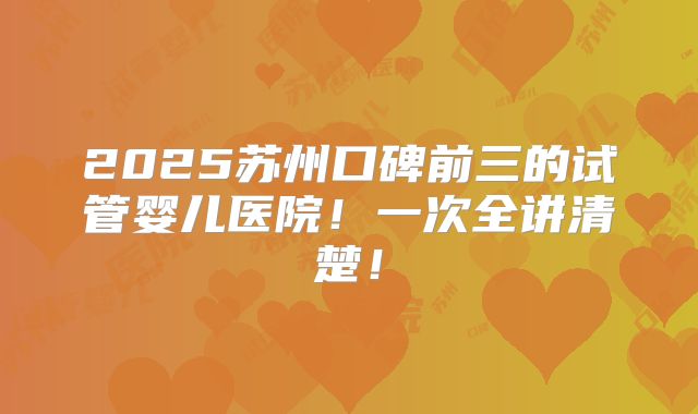 2025苏州口碑前三的试管婴儿医院!一次全讲清楚!