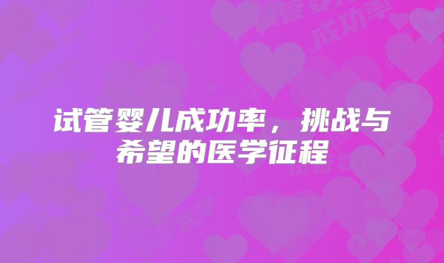 试管婴儿成功率，挑战与希望的医学征程