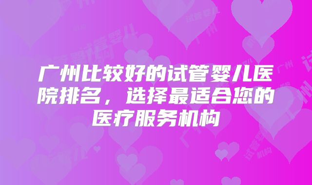 广州比较好的试管婴儿医院排名,选择最适合您的医疗服务机构