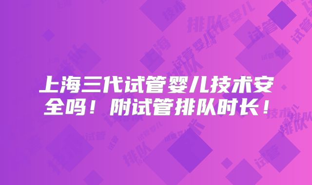 上海三代试管婴儿技术安全吗！附试管排队时长！