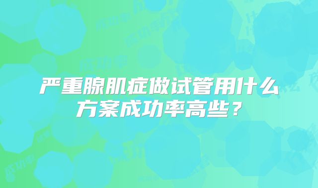 严重腺肌症做试管用什么方案成功率高些？