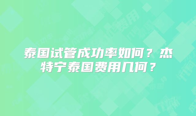 泰国试管成功率如何？杰特宁泰国费用几何？