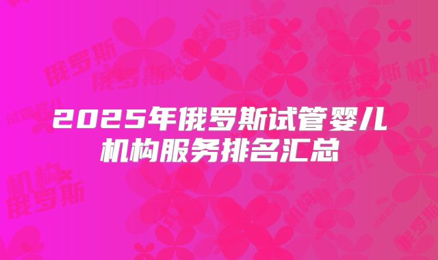 2025年俄罗斯试管婴儿机构服务排名汇总