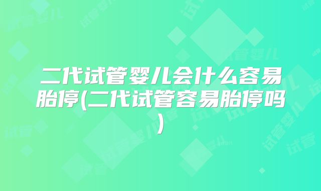 二代试管婴儿会什么容易胎停(二代试管容易胎停吗)