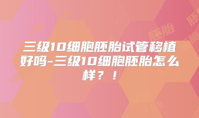 三级10细胞胚胎试管移植好吗-三级10细胞胚胎怎么样?!