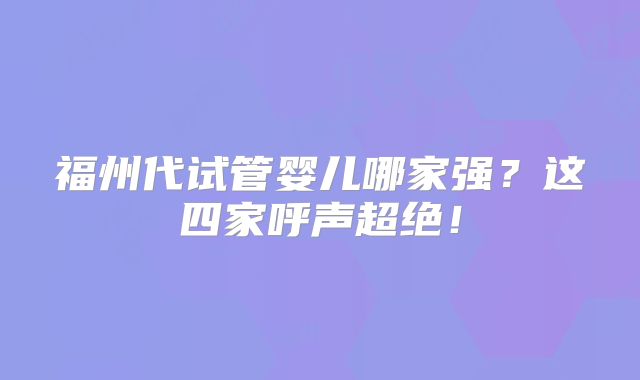 福州代试管婴儿哪家强?这四家呼声超绝!