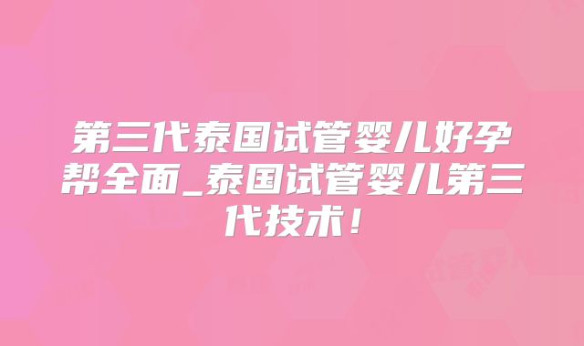 第三代泰国试管婴儿好孕帮全面_泰国试管婴儿第三代技术!