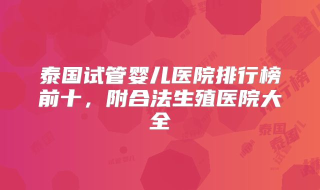泰国试管婴儿医院排行榜前十，附合法生殖医院大全