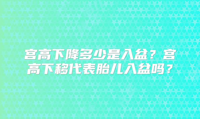 宫高下降多少是入盆？宫高下移代表胎儿入盆吗？
