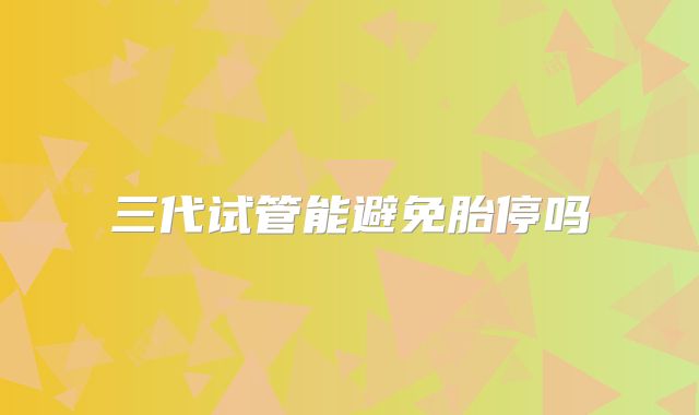 三代试管能避免胎停吗